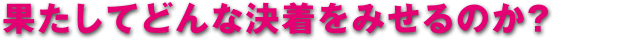 果たしてどんな決着をみせるのか？